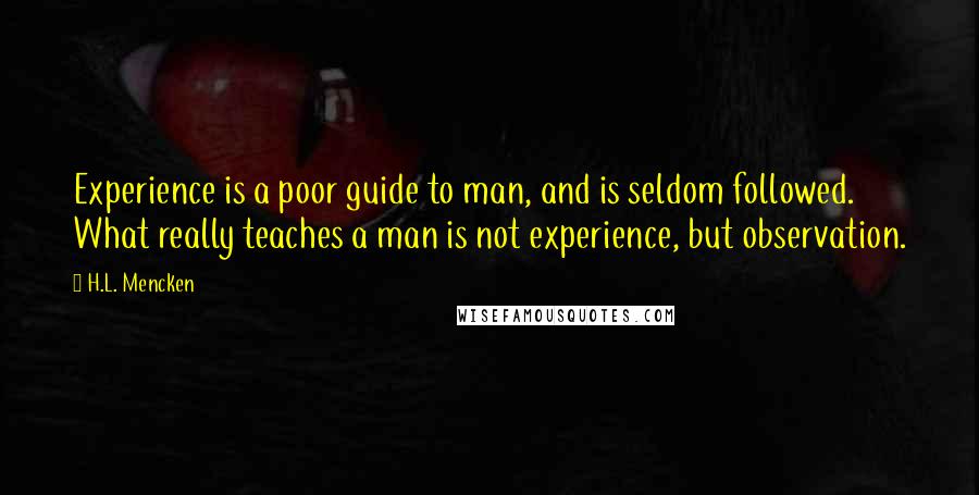 H.L. Mencken Quotes: Experience is a poor guide to man, and is seldom followed. What really teaches a man is not experience, but observation.