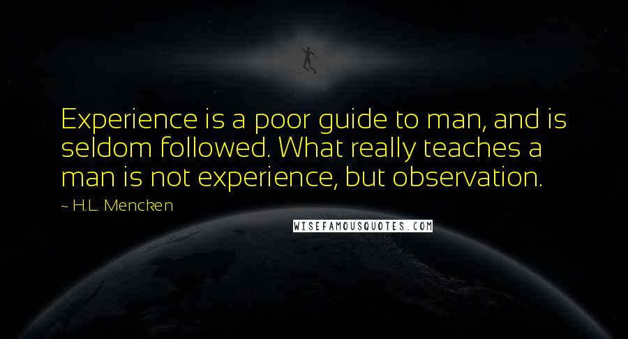 H.L. Mencken Quotes: Experience is a poor guide to man, and is seldom followed. What really teaches a man is not experience, but observation.