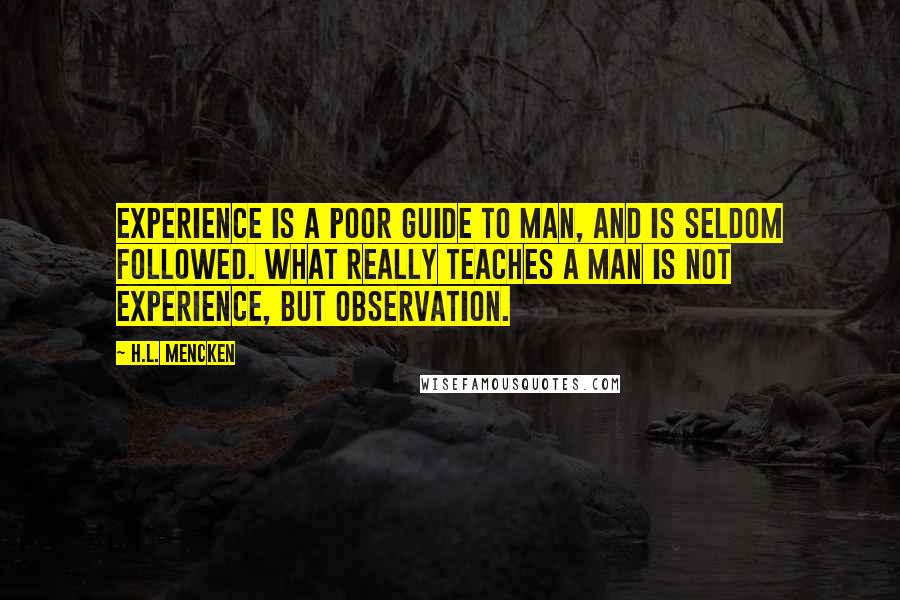 H.L. Mencken Quotes: Experience is a poor guide to man, and is seldom followed. What really teaches a man is not experience, but observation.