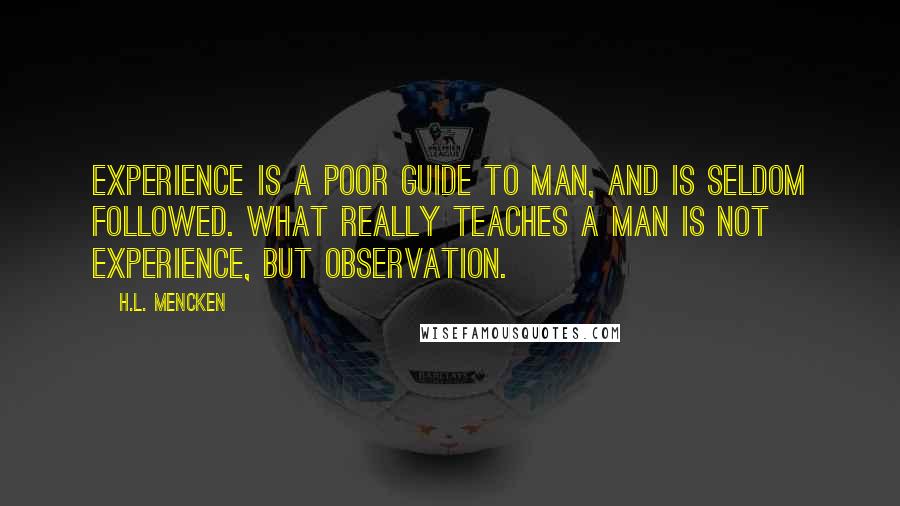 H.L. Mencken Quotes: Experience is a poor guide to man, and is seldom followed. What really teaches a man is not experience, but observation.