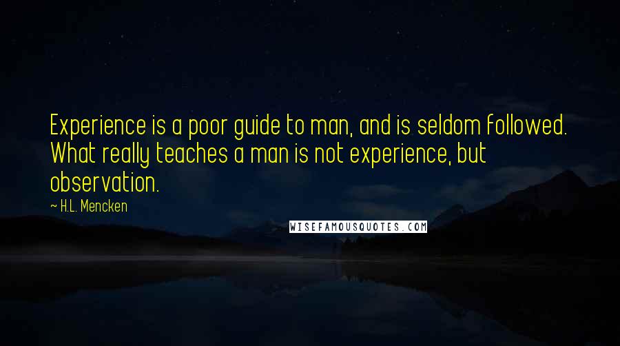 H.L. Mencken Quotes: Experience is a poor guide to man, and is seldom followed. What really teaches a man is not experience, but observation.