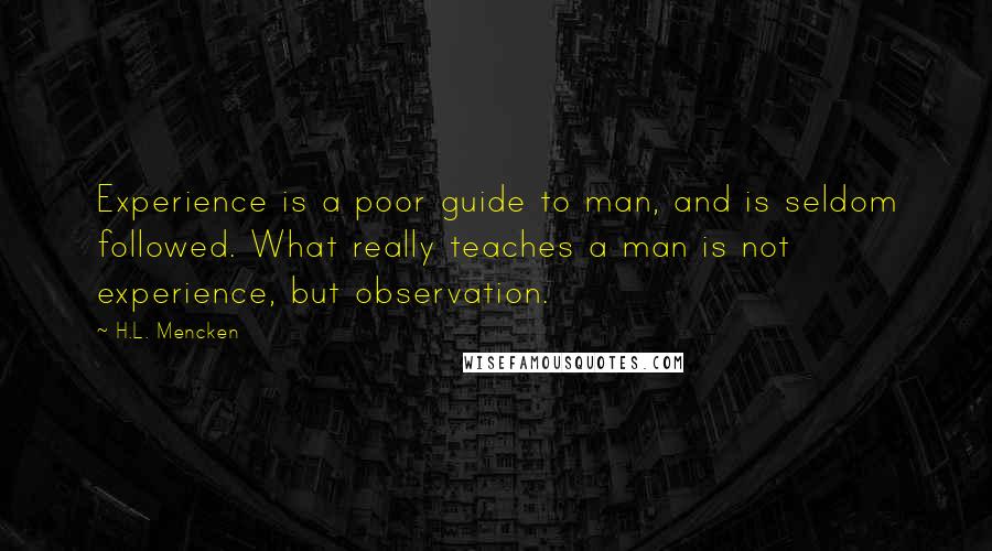 H.L. Mencken Quotes: Experience is a poor guide to man, and is seldom followed. What really teaches a man is not experience, but observation.