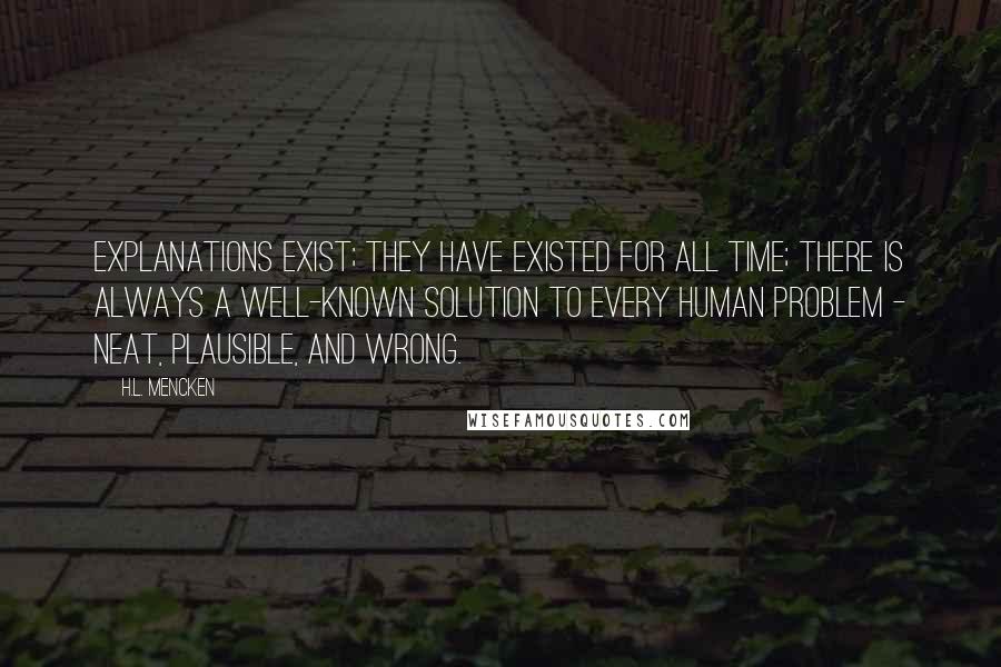 H.L. Mencken Quotes: Explanations exist; they have existed for all time; there is always a well-known solution to every human problem - neat, plausible, and wrong.