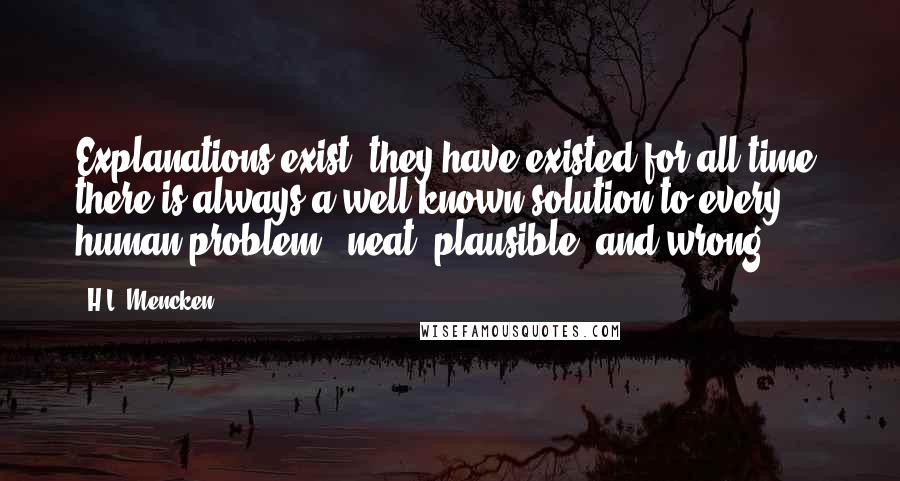 H.L. Mencken Quotes: Explanations exist; they have existed for all time; there is always a well-known solution to every human problem - neat, plausible, and wrong.