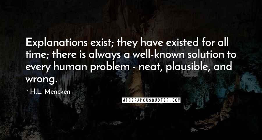 H.L. Mencken Quotes: Explanations exist; they have existed for all time; there is always a well-known solution to every human problem - neat, plausible, and wrong.