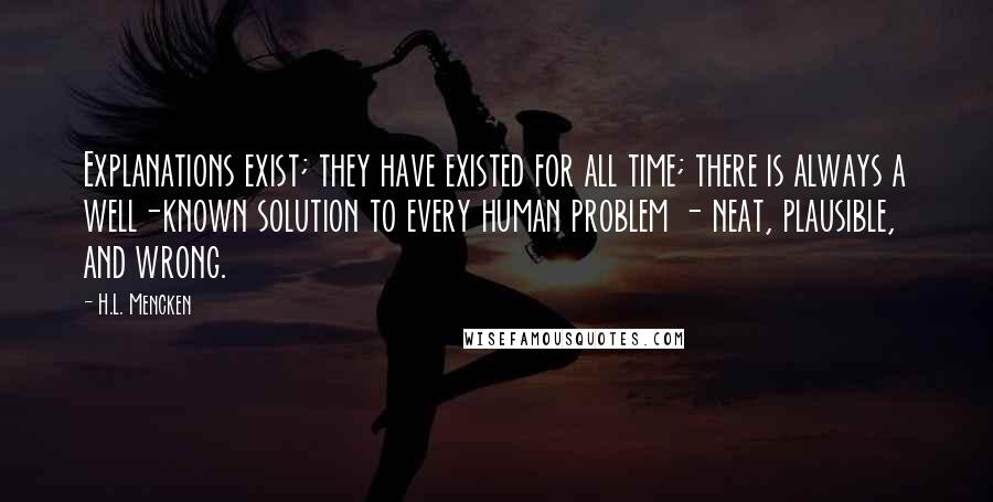 H.L. Mencken Quotes: Explanations exist; they have existed for all time; there is always a well-known solution to every human problem - neat, plausible, and wrong.