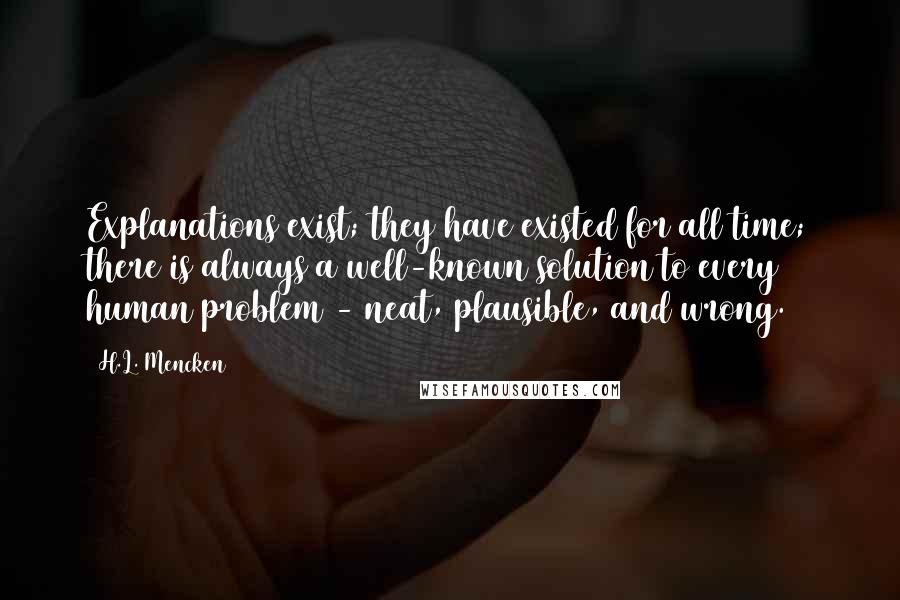 H.L. Mencken Quotes: Explanations exist; they have existed for all time; there is always a well-known solution to every human problem - neat, plausible, and wrong.