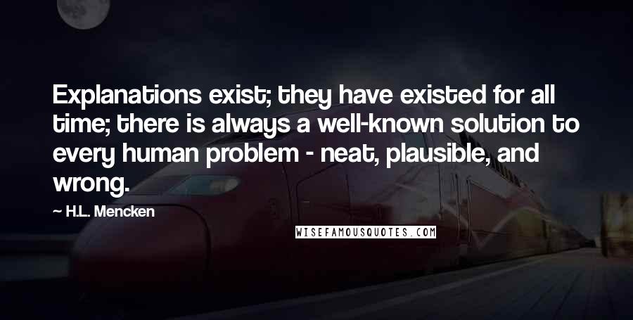 H.L. Mencken Quotes: Explanations exist; they have existed for all time; there is always a well-known solution to every human problem - neat, plausible, and wrong.