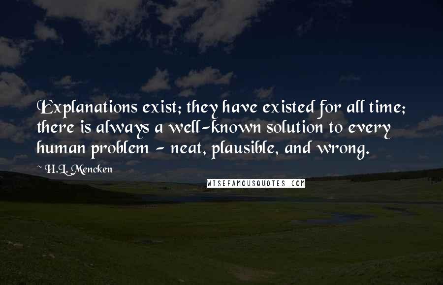 H.L. Mencken Quotes: Explanations exist; they have existed for all time; there is always a well-known solution to every human problem - neat, plausible, and wrong.