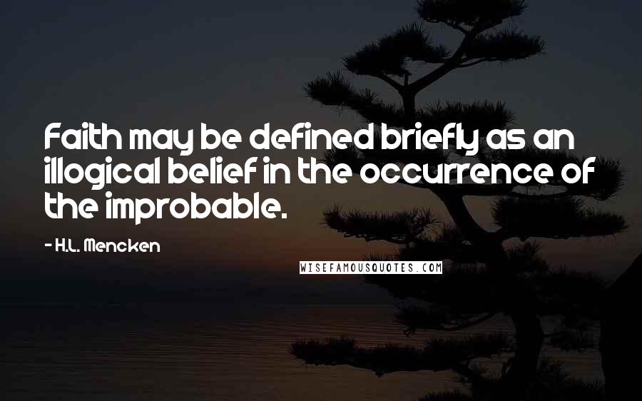 H.L. Mencken Quotes: Faith may be defined briefly as an illogical belief in the occurrence of the improbable.