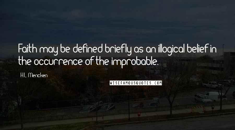 H.L. Mencken Quotes: Faith may be defined briefly as an illogical belief in the occurrence of the improbable.