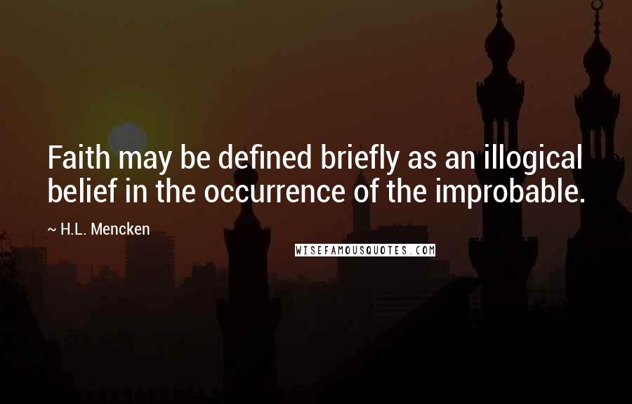 H.L. Mencken Quotes: Faith may be defined briefly as an illogical belief in the occurrence of the improbable.