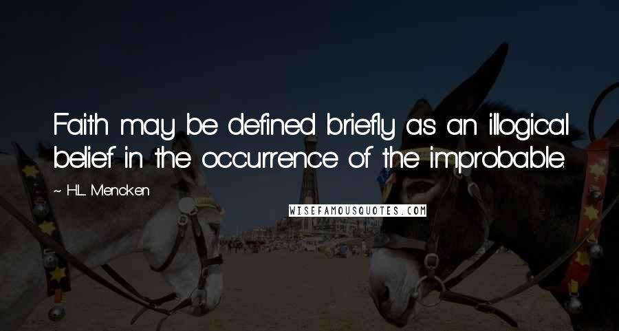 H.L. Mencken Quotes: Faith may be defined briefly as an illogical belief in the occurrence of the improbable.