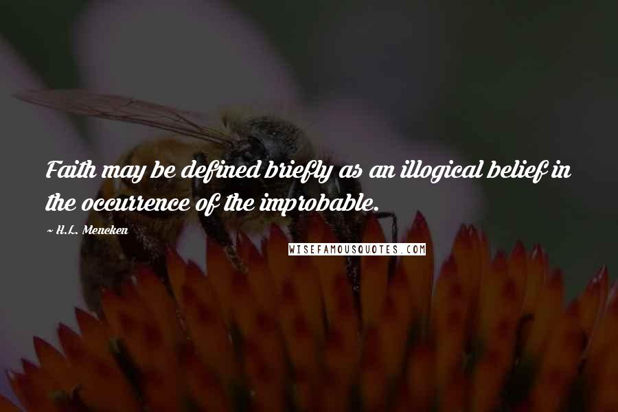 H.L. Mencken Quotes: Faith may be defined briefly as an illogical belief in the occurrence of the improbable.