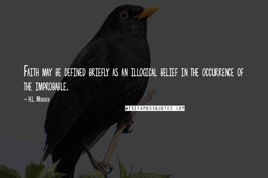 H.L. Mencken Quotes: Faith may be defined briefly as an illogical belief in the occurrence of the improbable.