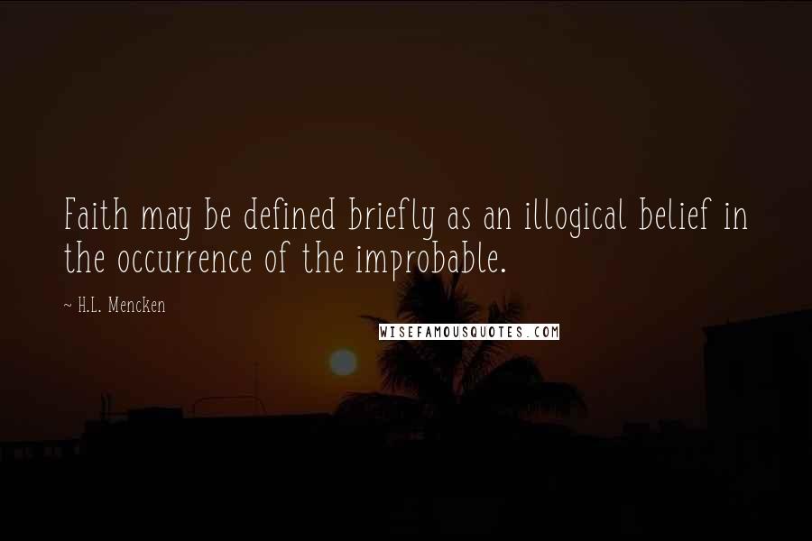 H.L. Mencken Quotes: Faith may be defined briefly as an illogical belief in the occurrence of the improbable.