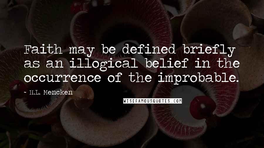 H.L. Mencken Quotes: Faith may be defined briefly as an illogical belief in the occurrence of the improbable.