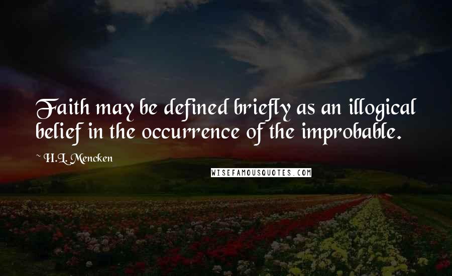 H.L. Mencken Quotes: Faith may be defined briefly as an illogical belief in the occurrence of the improbable.