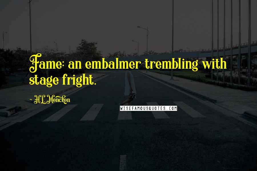 H.L. Mencken Quotes: Fame: an embalmer trembling with stage fright.