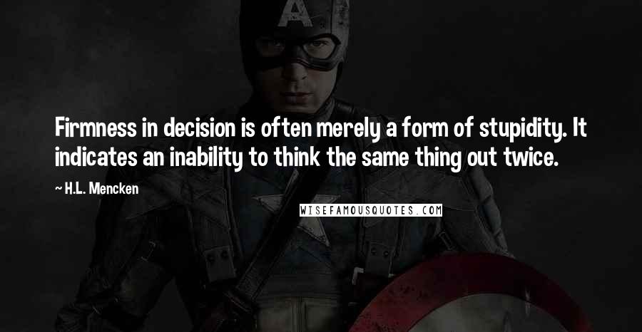 H.L. Mencken Quotes: Firmness in decision is often merely a form of stupidity. It indicates an inability to think the same thing out twice.