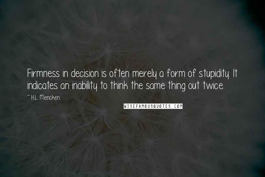 H.L. Mencken Quotes: Firmness in decision is often merely a form of stupidity. It indicates an inability to think the same thing out twice.