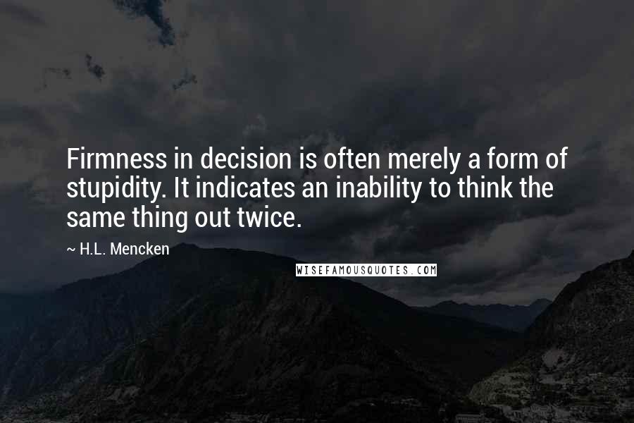 H.L. Mencken Quotes: Firmness in decision is often merely a form of stupidity. It indicates an inability to think the same thing out twice.