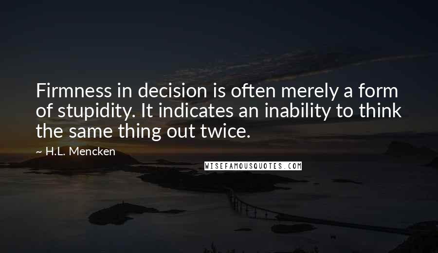 H.L. Mencken Quotes: Firmness in decision is often merely a form of stupidity. It indicates an inability to think the same thing out twice.