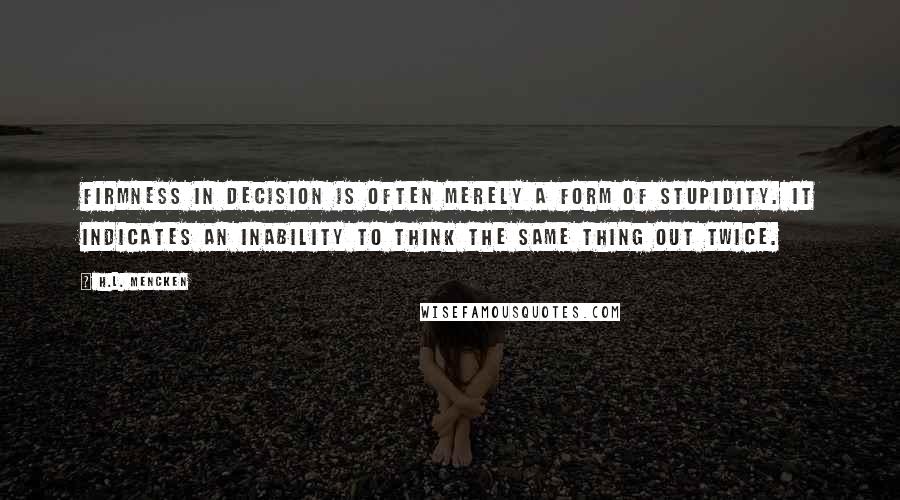 H.L. Mencken Quotes: Firmness in decision is often merely a form of stupidity. It indicates an inability to think the same thing out twice.