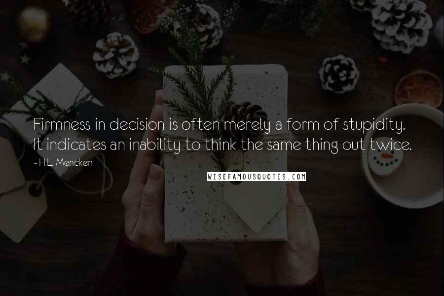 H.L. Mencken Quotes: Firmness in decision is often merely a form of stupidity. It indicates an inability to think the same thing out twice.