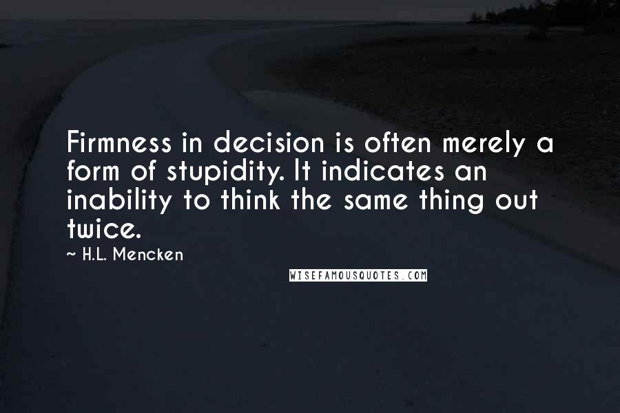H.L. Mencken Quotes: Firmness in decision is often merely a form of stupidity. It indicates an inability to think the same thing out twice.