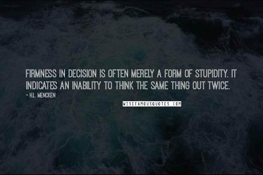 H.L. Mencken Quotes: Firmness in decision is often merely a form of stupidity. It indicates an inability to think the same thing out twice.