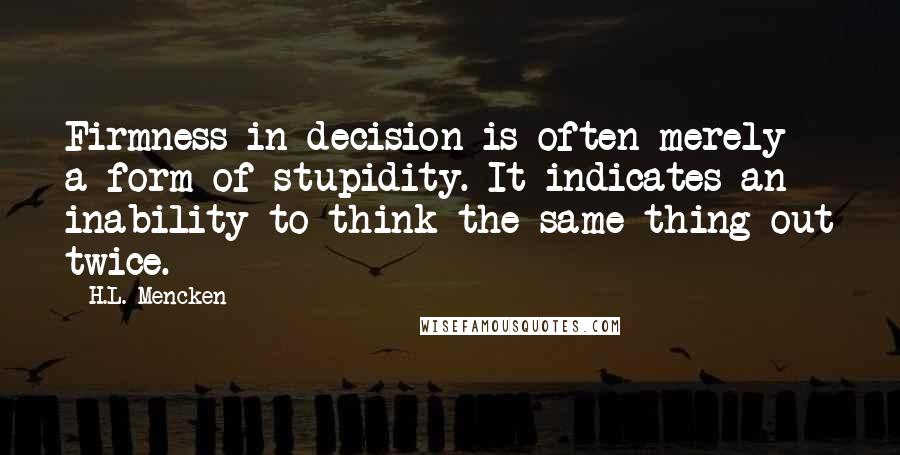 H.L. Mencken Quotes: Firmness in decision is often merely a form of stupidity. It indicates an inability to think the same thing out twice.