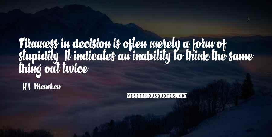 H.L. Mencken Quotes: Firmness in decision is often merely a form of stupidity. It indicates an inability to think the same thing out twice.