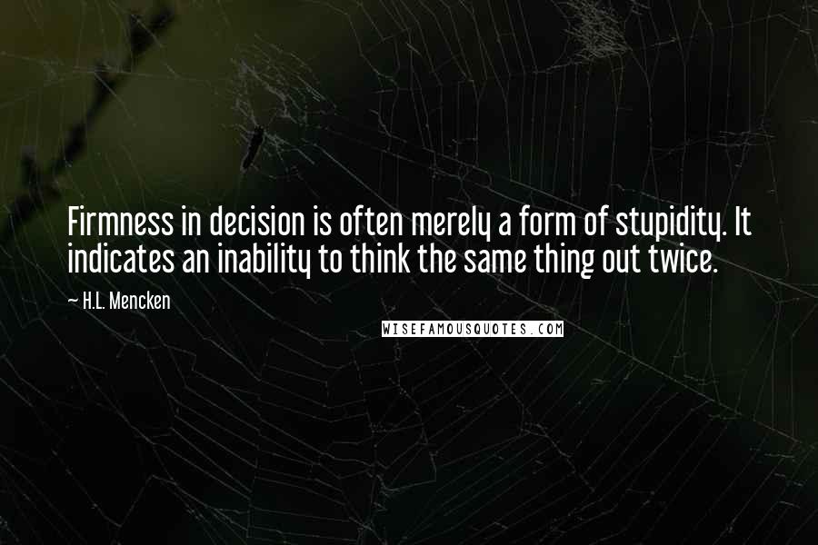 H.L. Mencken Quotes: Firmness in decision is often merely a form of stupidity. It indicates an inability to think the same thing out twice.