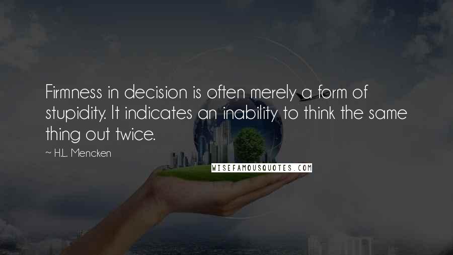 H.L. Mencken Quotes: Firmness in decision is often merely a form of stupidity. It indicates an inability to think the same thing out twice.