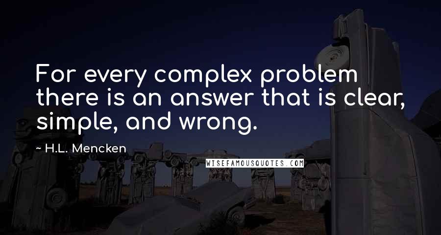 H.L. Mencken Quotes: For every complex problem there is an answer that is clear, simple, and wrong.