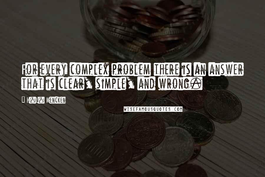 H.L. Mencken Quotes: For every complex problem there is an answer that is clear, simple, and wrong.