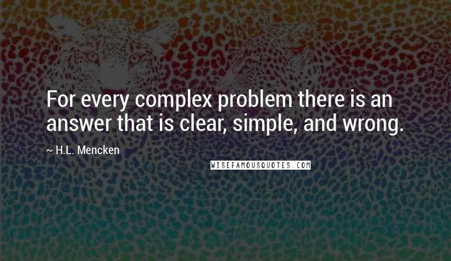 H.L. Mencken Quotes: For every complex problem there is an answer that is clear, simple, and wrong.