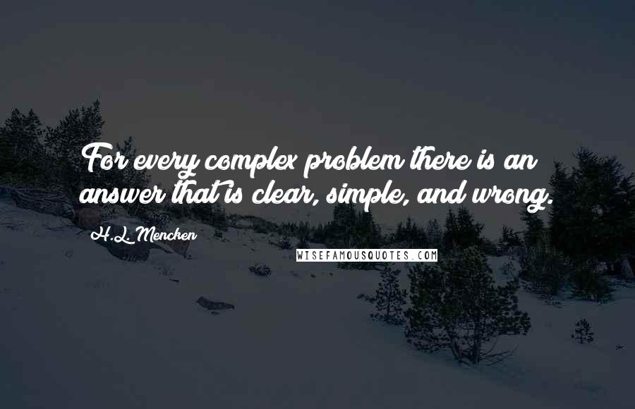H.L. Mencken Quotes: For every complex problem there is an answer that is clear, simple, and wrong.