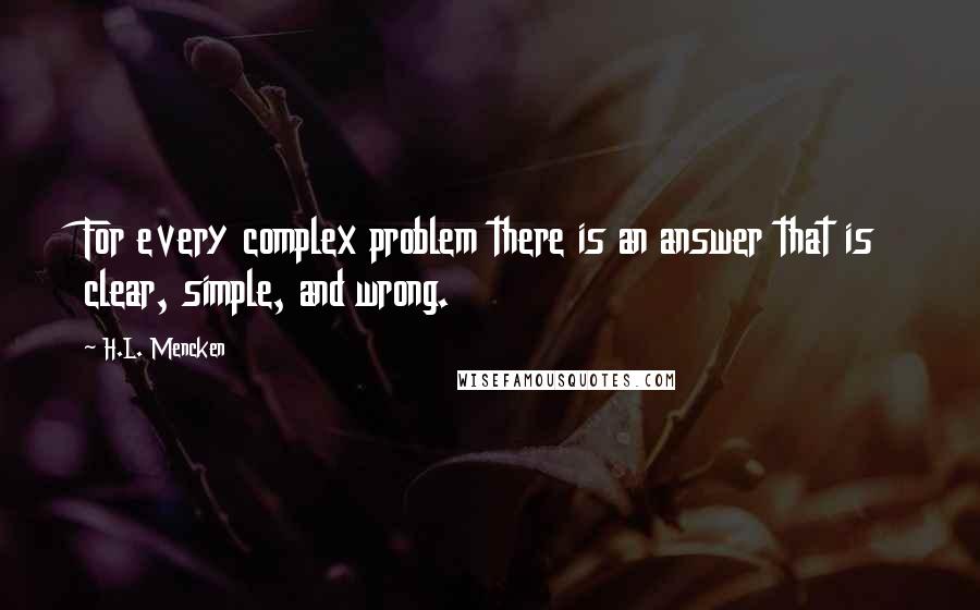 H.L. Mencken Quotes: For every complex problem there is an answer that is clear, simple, and wrong.