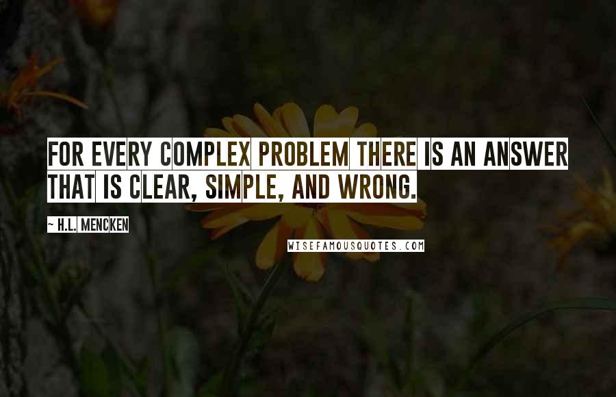 H.L. Mencken Quotes: For every complex problem there is an answer that is clear, simple, and wrong.