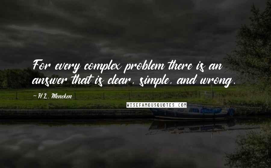 H.L. Mencken Quotes: For every complex problem there is an answer that is clear, simple, and wrong.