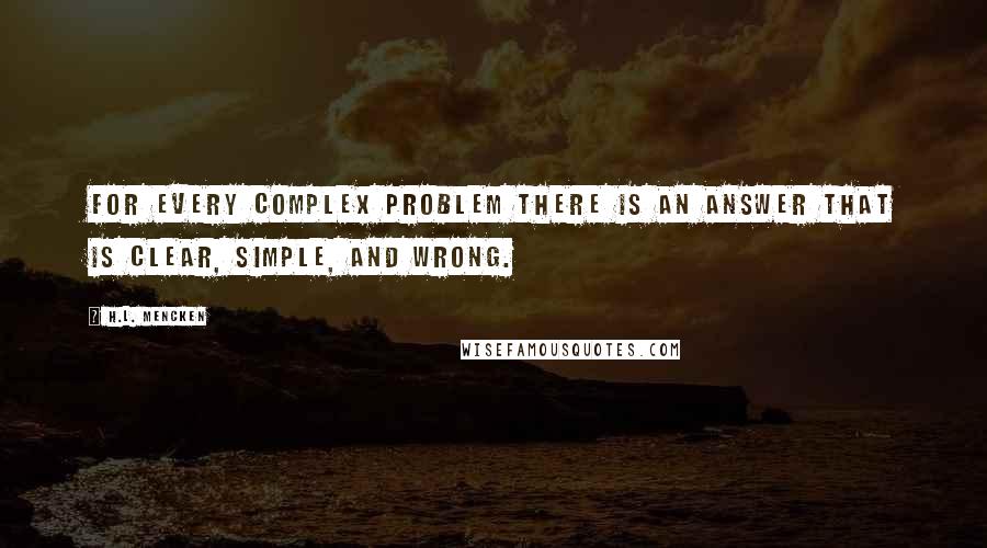 H.L. Mencken Quotes: For every complex problem there is an answer that is clear, simple, and wrong.