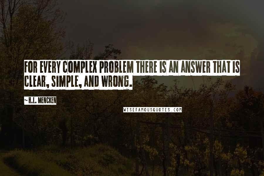 H.L. Mencken Quotes: For every complex problem there is an answer that is clear, simple, and wrong.