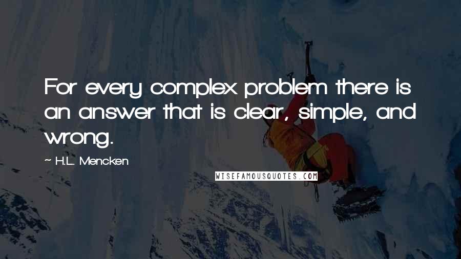 H.L. Mencken Quotes: For every complex problem there is an answer that is clear, simple, and wrong.