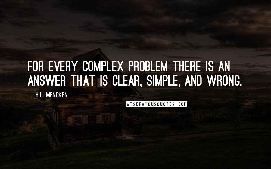 H.L. Mencken Quotes: For every complex problem there is an answer that is clear, simple, and wrong.