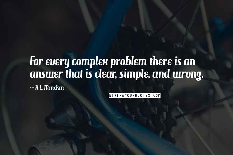 H.L. Mencken Quotes: For every complex problem there is an answer that is clear, simple, and wrong.