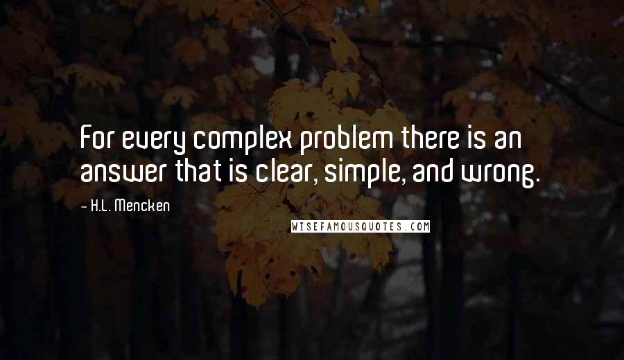 H.L. Mencken Quotes: For every complex problem there is an answer that is clear, simple, and wrong.