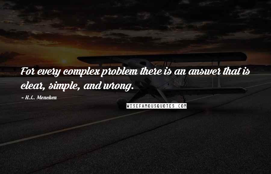 H.L. Mencken Quotes: For every complex problem there is an answer that is clear, simple, and wrong.