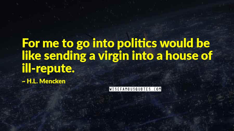 H.L. Mencken Quotes: For me to go into politics would be like sending a virgin into a house of ill-repute.